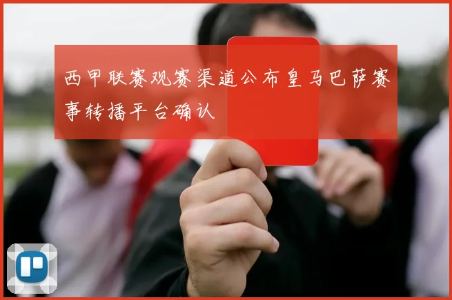 西甲联赛观赛渠道公布皇马巴萨赛事转播平台确认