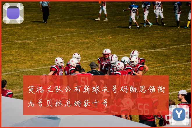 英格兰队公布新球衣号码凯恩领衔九号贝林厄姆获十号