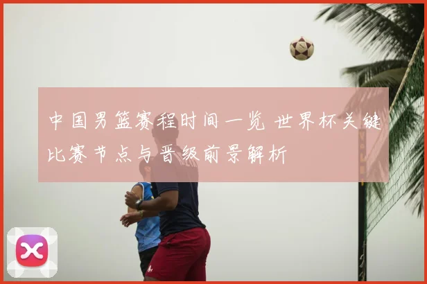 中国男篮赛程时间一览 世界杯关键比赛节点与晋级前景解析