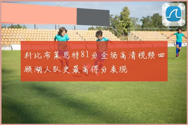 科比布莱恩特81分全场高清视频回顾湖人队史最高得分表现