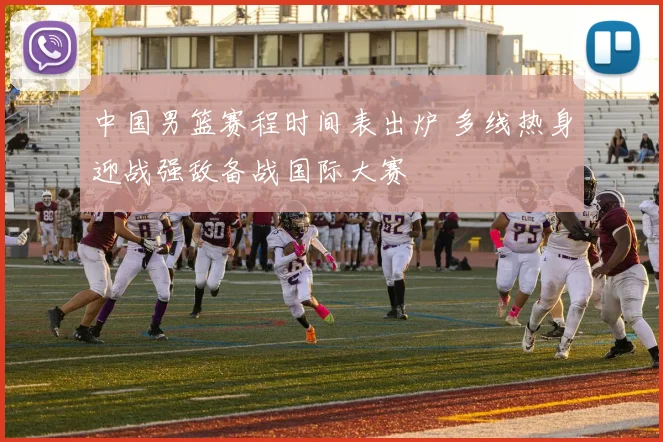 中国男篮赛程时间表出炉 多线热身迎战强敌备战国际大赛