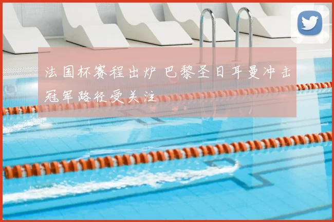 法国杯赛程出炉 巴黎圣日耳曼冲击冠军路径受关注