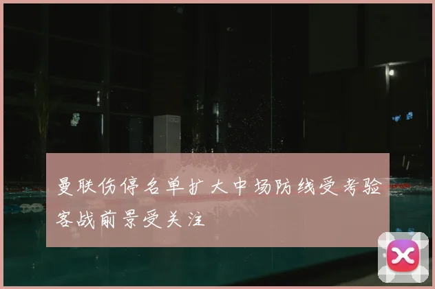 曼联伤停名单扩大中场防线受考验客战前景受关注