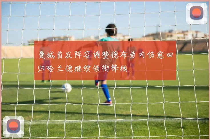 曼城首发阵容调整德布劳内伤愈回归哈兰德继续领衔锋线