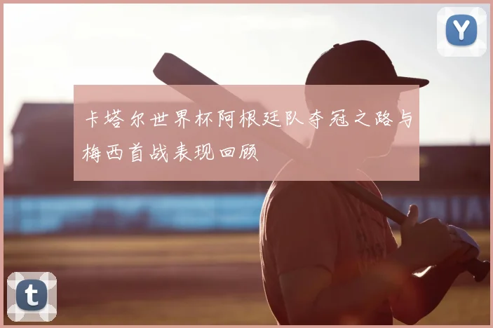 卡塔尔世界杯阿根廷队夺冠之路与梅西首战表现回顾