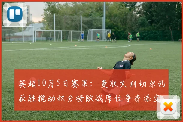 英超10月5日赛果:曼联失利切尔西获胜搅动积分榜欧战席位争夺添变数