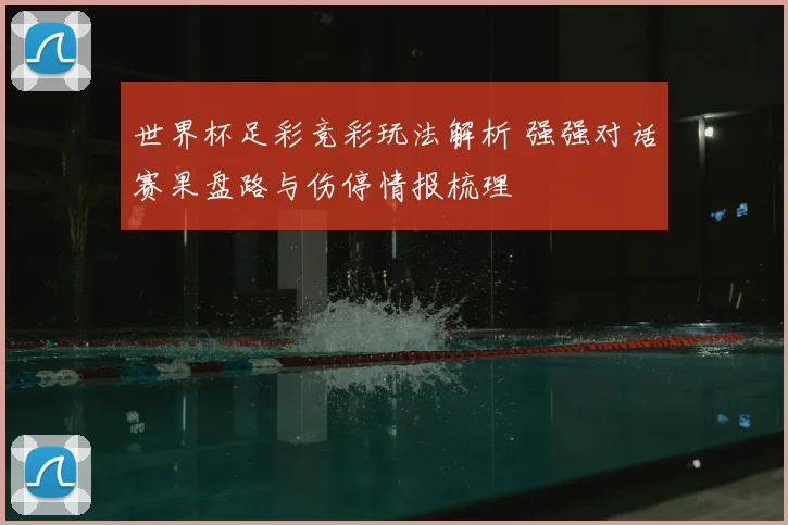 世界杯足彩竞彩玩法解析 强强对话赛果盘路与伤停情报梳理