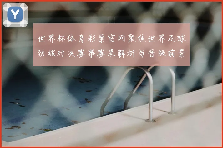 世界杯体育彩票官网聚焦世界足球劲旅对决赛事赛果解析与晋级前景预测