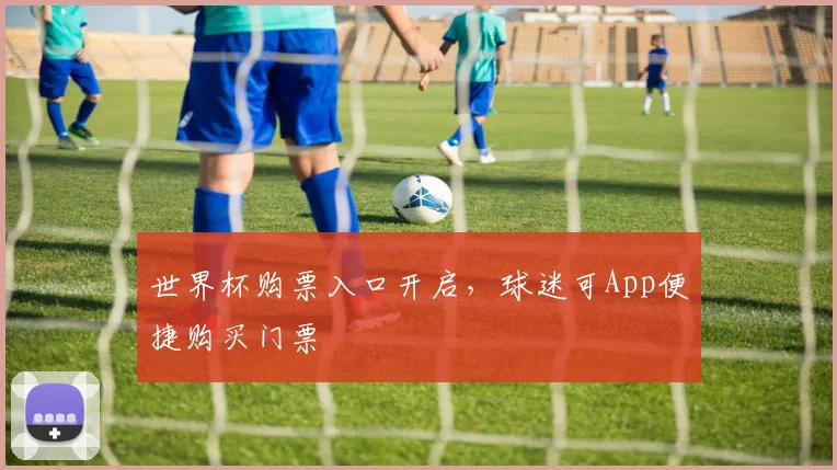 世界杯购票入口开启,球迷可App便捷购买门票