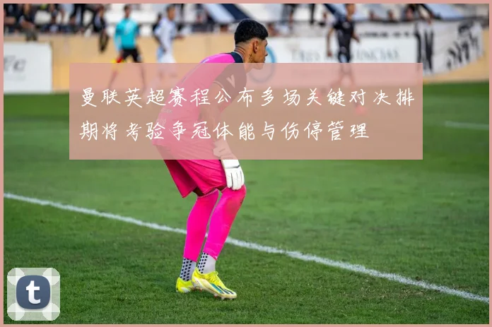 曼联英超赛程公布多场关键对决排期将考验争冠体能与伤停管理