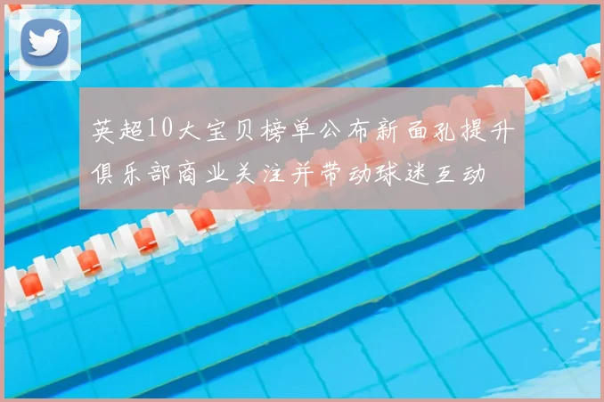 英超10大宝贝榜单公布新面孔提升俱乐部商业关注并带动球迷互动