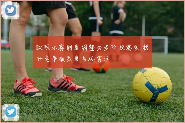 欧冠比赛制度调整为多阶段赛制 提升竞争激烈度与观赏性