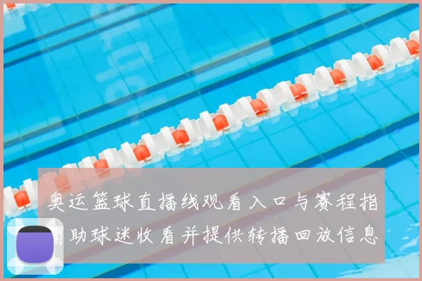 奥运篮球直播线观看入口与赛程指南助球迷收看并提供转播回放信息