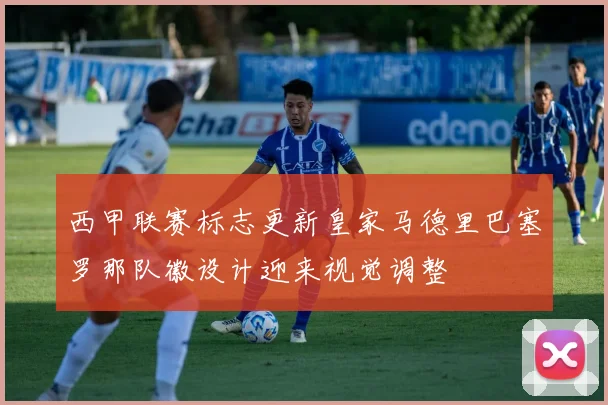 西甲联赛标志更新皇家马德里巴塞罗那队徽设计迎来视觉调整