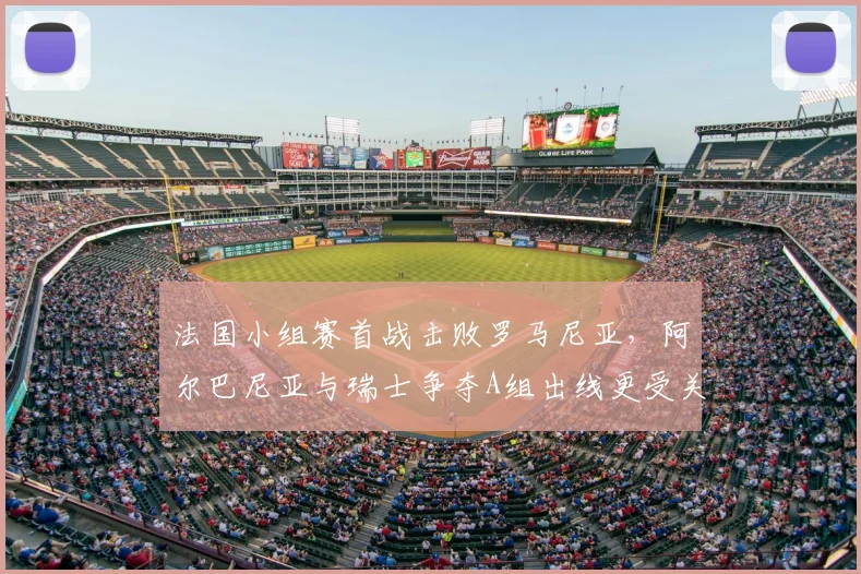 法国小组赛首战击败罗马尼亚，阿尔巴尼亚与瑞士争夺A组出线更受关注