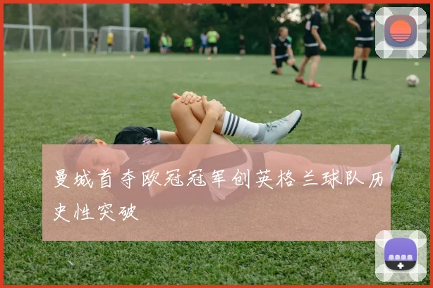曼城首夺欧冠冠军创英格兰球队历史性突破