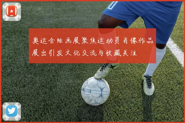 奥运会绘画展聚焦运动员肖像作品展出引发文化交流与收藏关注