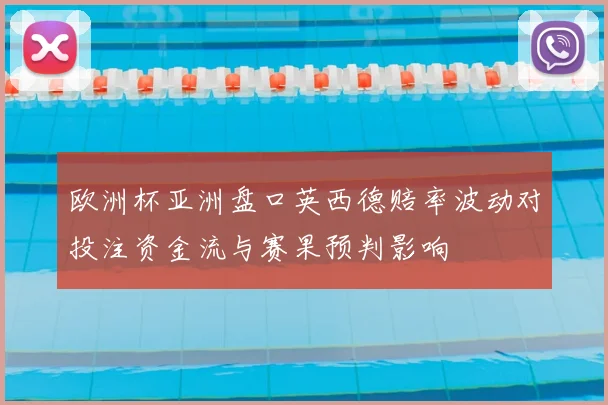 欧洲杯亚洲盘口英西德赔率波动对投注资金流与赛果预判影响
