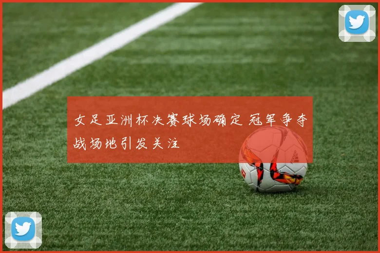 女足亚洲杯决赛球场确定 冠军争夺战场地引发关注