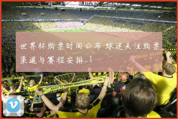 世界杯购票时间公布 球迷关注购票渠道与赛程安排_1
