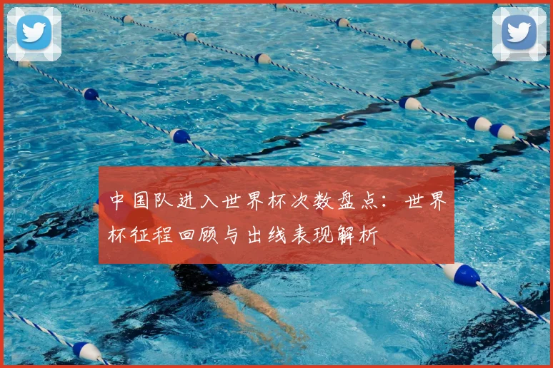 中国队进入世界杯次数盘点：世界杯征程回顾与出线表现解析