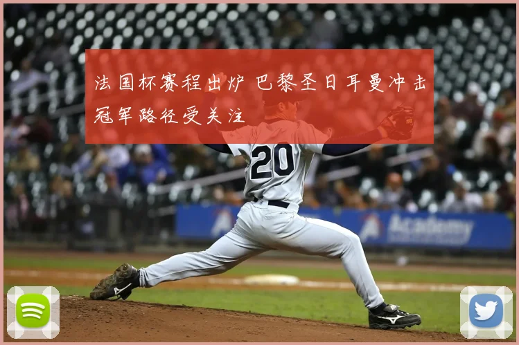 法国杯赛程出炉 巴黎圣日耳曼冲击冠军路径受关注