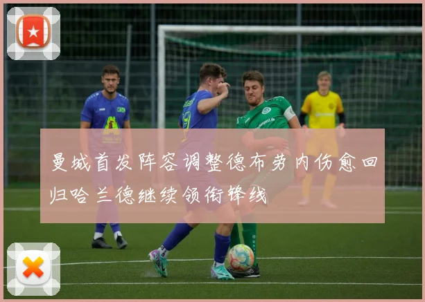 曼城首发阵容调整德布劳内伤愈回归哈兰德继续领衔锋线