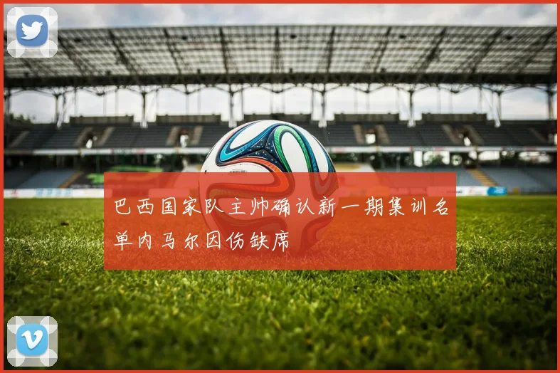 巴西国家队主帅确认新一期集训名单内马尔因伤缺席