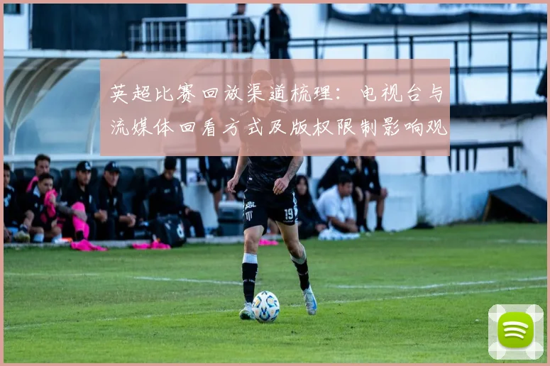 英超比赛回放渠道梳理:电视台与流媒体回看方式及版权限制影响观赛选择