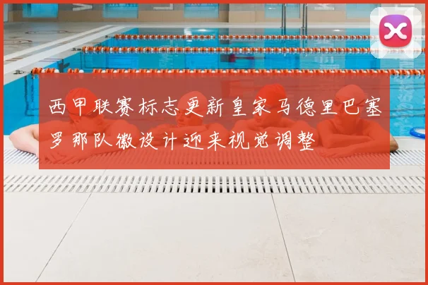 西甲联赛标志更新皇家马德里巴塞罗那队徽设计迎来视觉调整