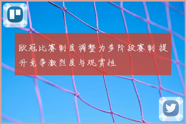 欧冠比赛制度调整为多阶段赛制 提升竞争激烈度与观赏性
