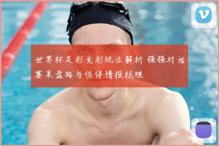 世界杯足彩竞彩玩法解析 强强对话赛果盘路与伤停情报梳理