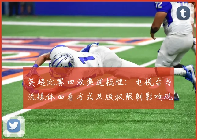英超比赛回放渠道梳理：电视台与流媒体回看方式及版权限制影响观赛选择