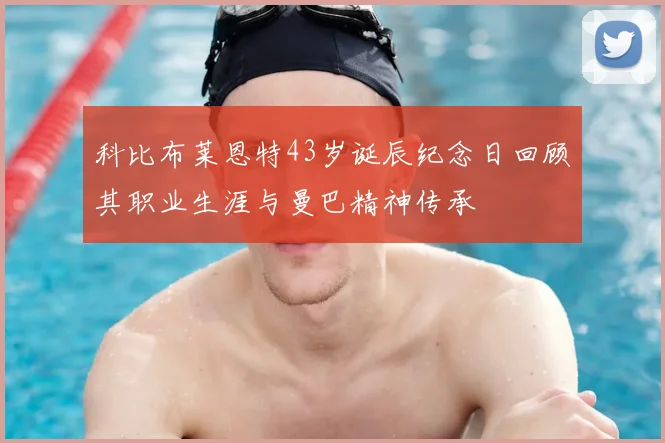 科比布莱恩特43岁诞辰纪念日回顾其职业生涯与曼巴精神传承