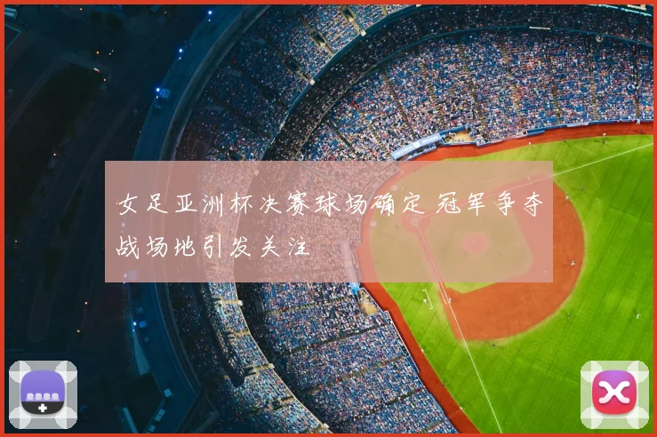 女足亚洲杯决赛球场确定 冠军争夺战场地引发关注