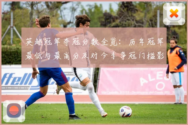 英超冠军夺冠分数全览：历年冠军最低与最高分及对今季争冠门槛影响
