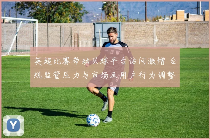 英超比赛带动买球平台访问激增 合规监管压力与市场及用户行为调整