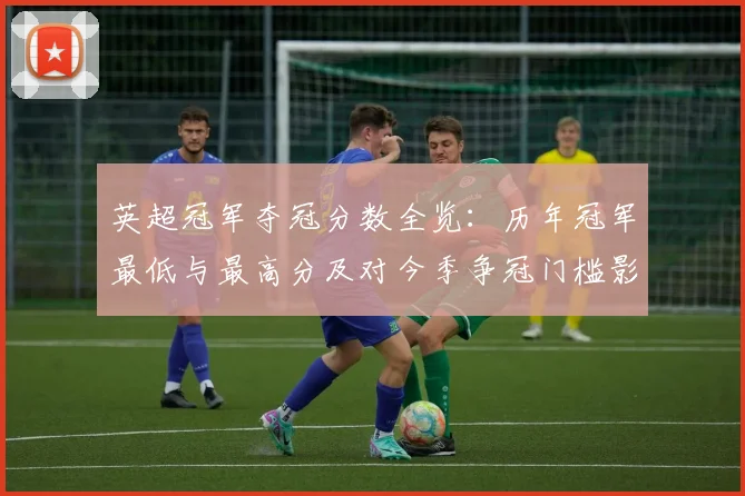 英超冠军夺冠分数全览:历年冠军最低与最高分及对今季争冠门槛影响