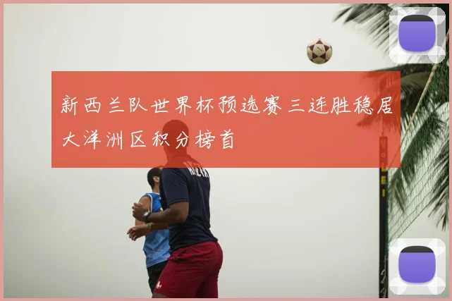 新西兰队世界杯预选赛三连胜稳居大洋洲区积分榜首