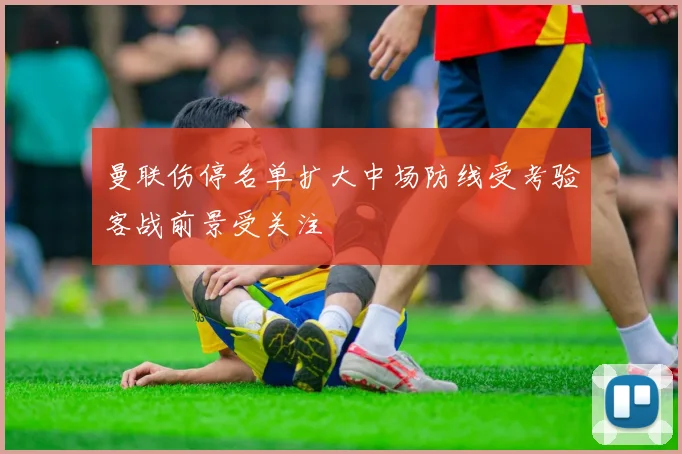 曼联伤停名单扩大中场防线受考验客战前景受关注