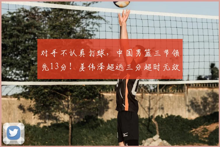 对手不认真打球，中国男篮三节领先13分！姜伟泽超远三分超时无效