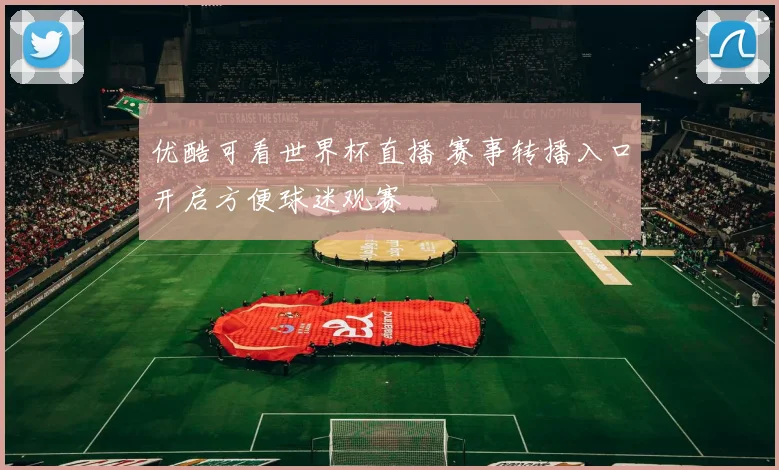 优酷可看世界杯直播 赛事转播入口开启方便球迷观赛