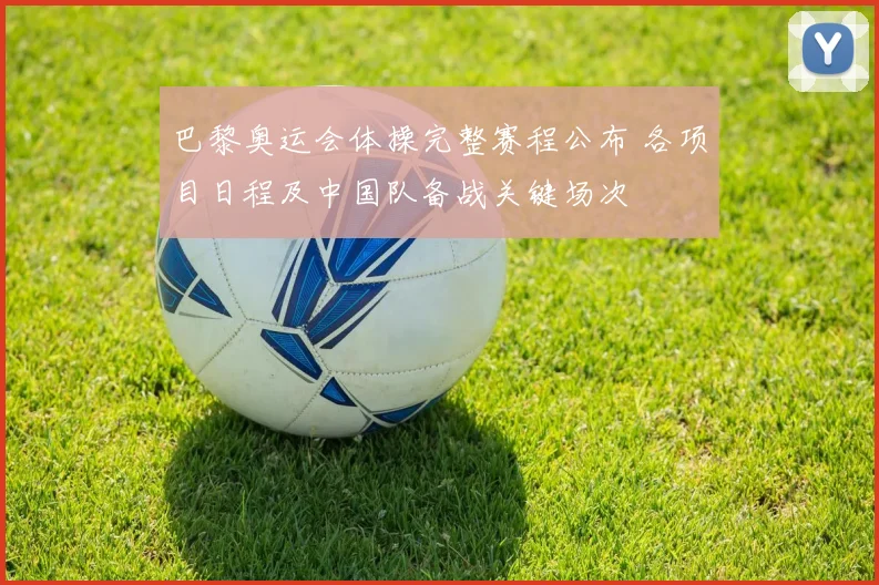 巴黎奥运会体操完整赛程公布 各项目日程及中国队备战关键场次