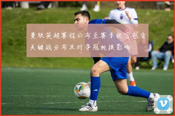 曼联英超赛程公布至赛季收官包含关键战分布及对争冠轮换影响