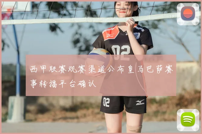 西甲联赛观赛渠道公布皇马巴萨赛事转播平台确认