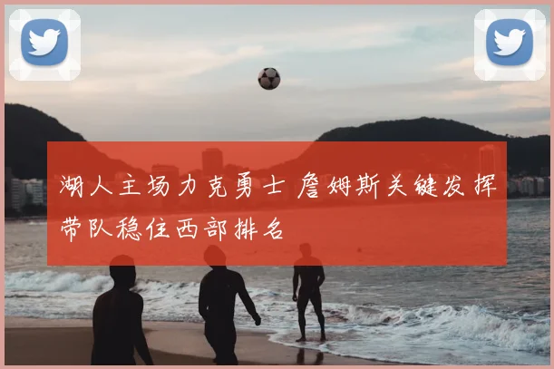 湖人主场力克勇士 詹姆斯关键发挥带队稳住西部排名