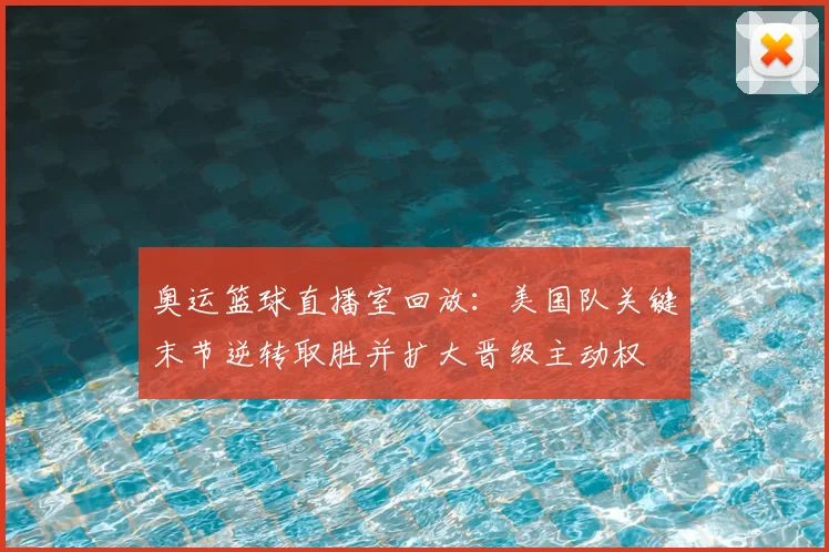 奥运篮球直播室回放:美国队关键末节逆转取胜并扩大晋级主动权