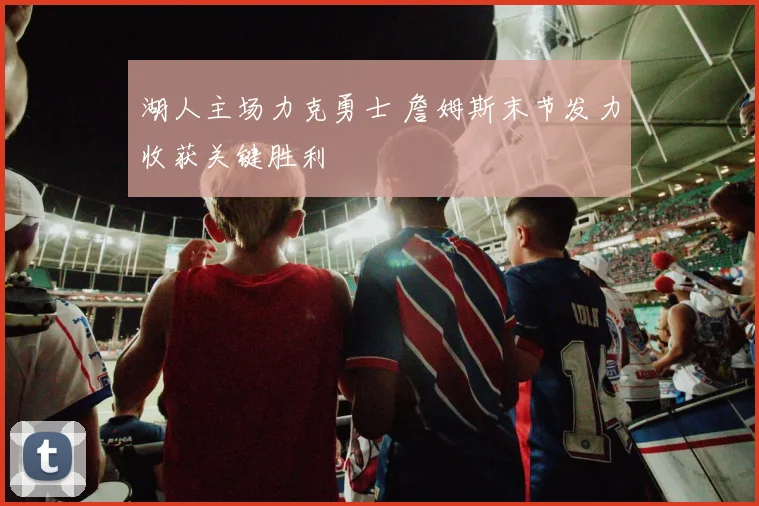 湖人主场力克勇士 詹姆斯末节发力收获关键胜利