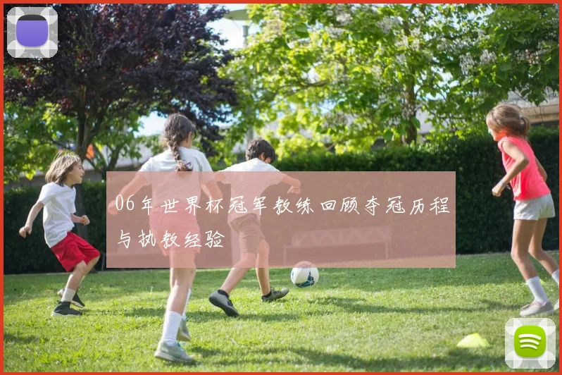 06年世界杯冠军教练回顾夺冠历程与执教经验
